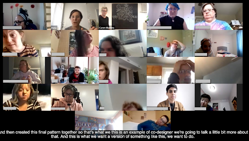 A screen-capture of a zoom meeting showing 22 individual participants in rectangles, some with their faces showing and with various backgrounds, most with their names blocked out. A participant named Dana appears to be speaking and the Zoom caption reads "and then created this final pattern together so that's what we this is an example of co-designer we're going to talk a little bit more about that. And this is what we want a version of something like this, we want to do.". A participant named Caren is standing in front of a blackboard on which are drawn various shapes with colours written inside.